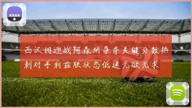 西汉姆迎战阿森纳争夺关键分数热刺对手利兹联状态低迷无欲无求