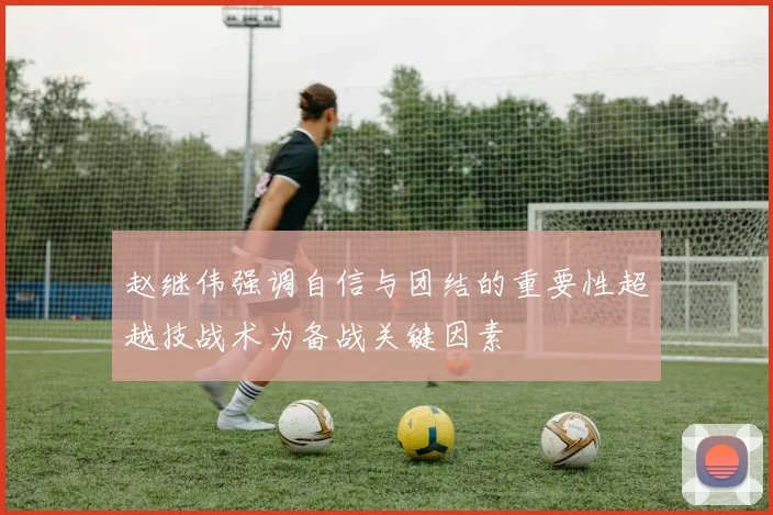 赵继伟强调自信与团结的重要性超越技战术为备战关键因素