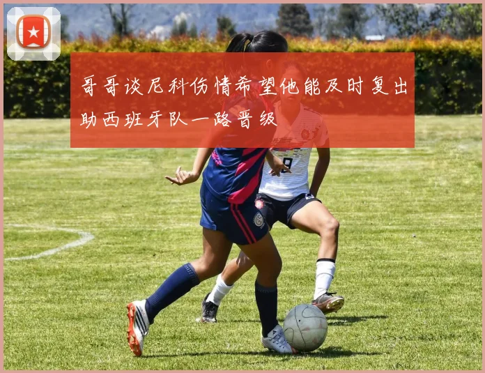 哥哥谈尼科伤情希望他能及时复出助西班牙队一路晋级