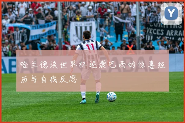 哈兰德谈世界杯逆袭巴西的惊喜经历与自我反思