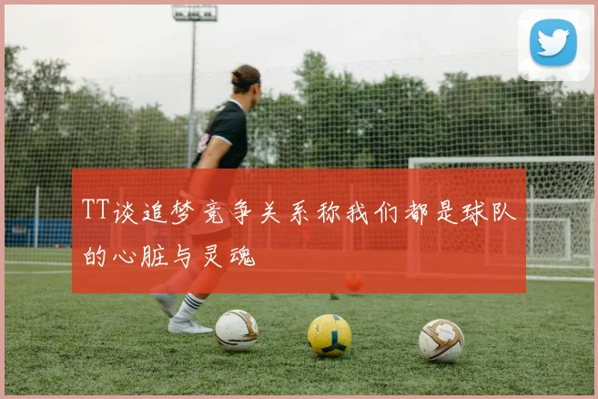 TT谈追梦竞争关系称我们都是球队的心脏与灵魂
