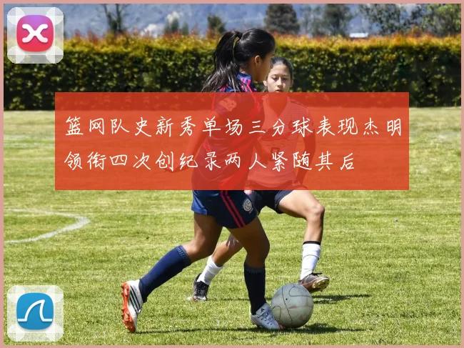 篮网队史新秀单场三分球表现杰明领衔四次创纪录两人紧随其后