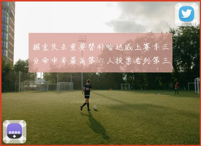 掘金失去重要替补哈达威上赛季三分命中率最高第六人投票名列第三