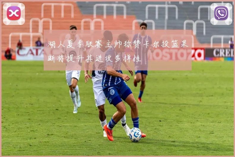 湖人夏季联赛主帅称赞卡尔投篮果断将提升其进攻多样性