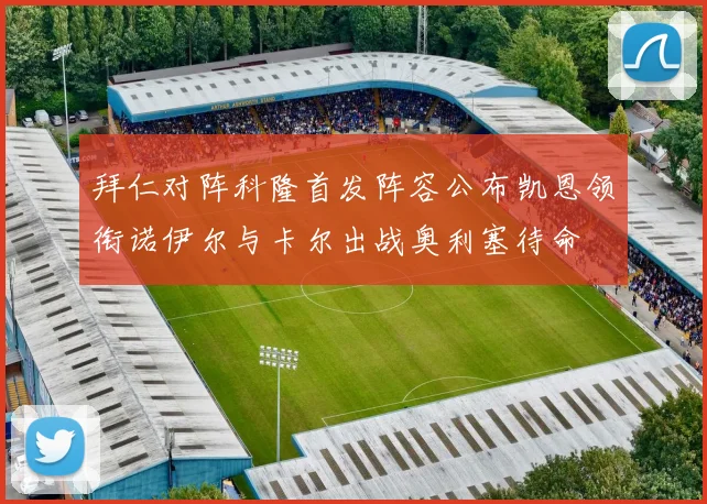 拜仁对阵科隆首发阵容公布凯恩领衔诺伊尔与卡尔出战奥利塞待命