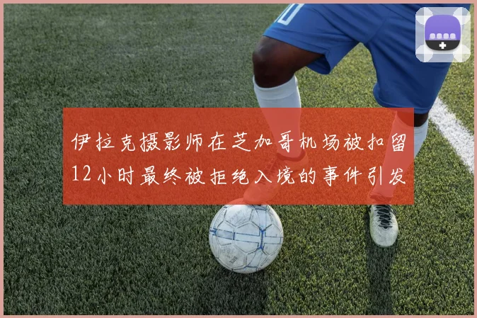 伊拉克摄影师在芝加哥机场被扣留12小时最终被拒绝入境的事件引发关注