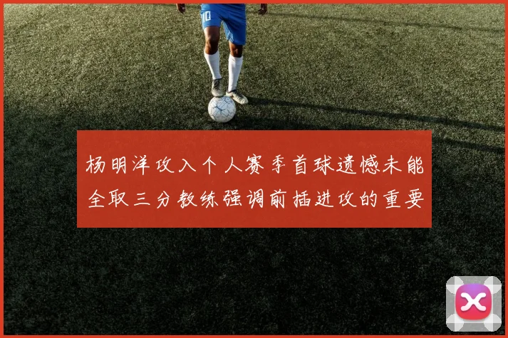 杨明洋攻入个人赛季首球遗憾未能全取三分教练强调前插进攻的重要性