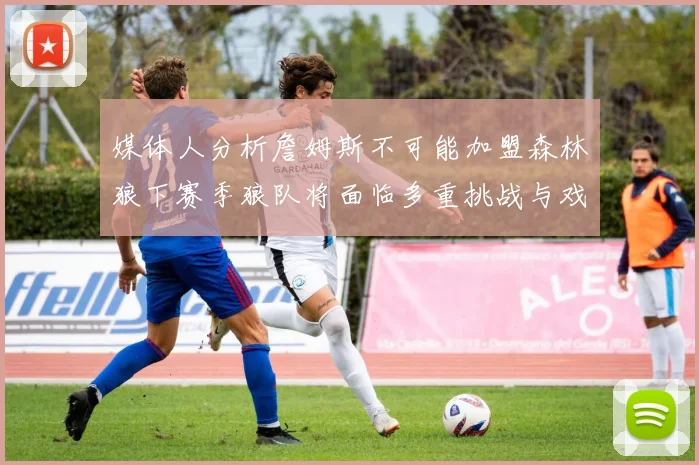 媒体人分析詹姆斯不可能加盟森林狼下赛季狼队将面临多重挑战与戏剧性事件
