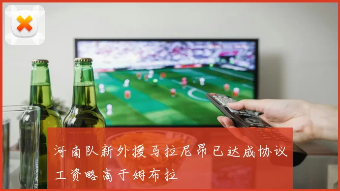 河南队新外援马拉尼昂已达成协议工资略高于姆布拉