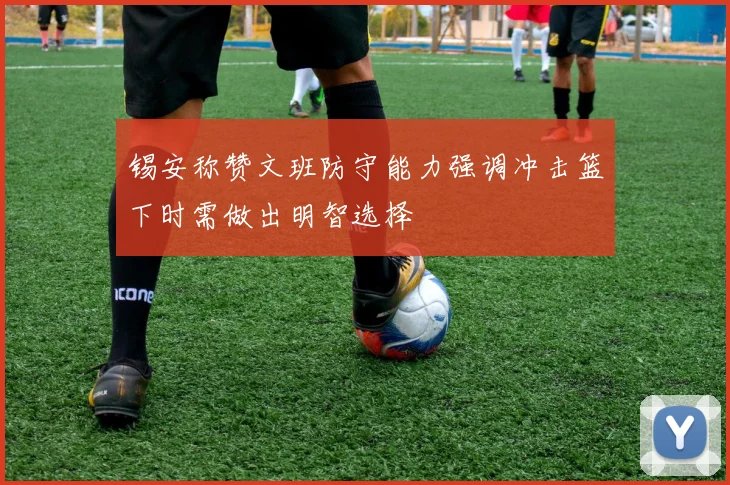 锡安称赞文班防守能力强调冲击篮下时需做出明智选择